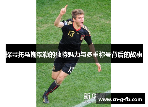 探寻托马斯穆勒的独特魅力与多重称号背后的故事