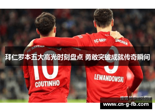 拜仁罗本五大高光时刻盘点 勇敢突破成就传奇瞬间