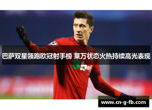 巴萨双星领跑欧冠射手榜 莱万状态火热持续高光表现