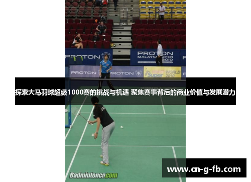 探索大马羽球超级1000赛的挑战与机遇 聚焦赛事背后的商业价值与发展潜力