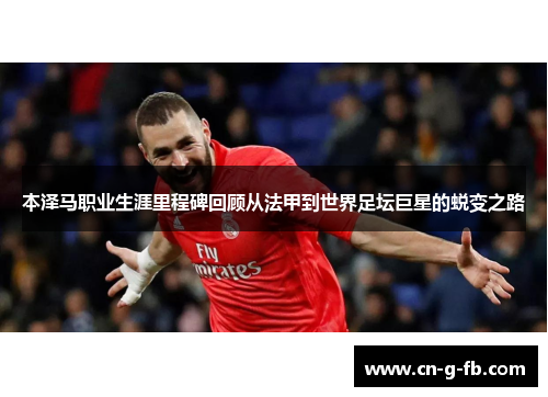 本泽马职业生涯里程碑回顾从法甲到世界足坛巨星的蜕变之路