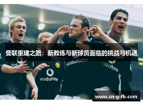 曼联重建之路：新教练与新球员面临的挑战与机遇