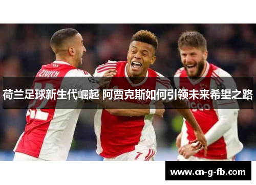 荷兰足球新生代崛起 阿贾克斯如何引领未来希望之路