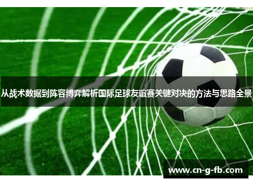 从战术数据到阵容博弈解析国际足球友谊赛关键对决的方法与思路全景