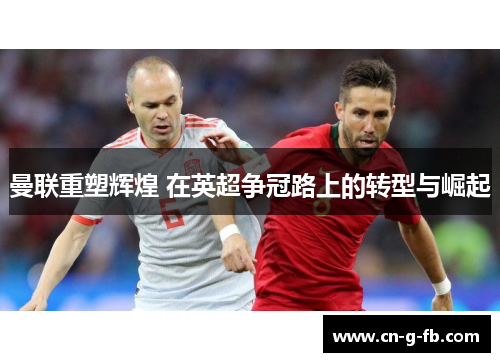 曼联重塑辉煌 在英超争冠路上的转型与崛起