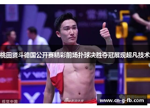 桃田贤斗德国公开赛精彩前场扑球决胜夺冠展现超凡技术