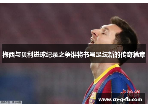 梅西与贝利进球纪录之争谁将书写足坛新的传奇篇章