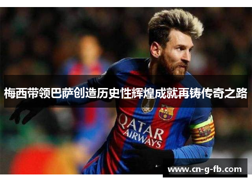 梅西带领巴萨创造历史性辉煌成就再铸传奇之路