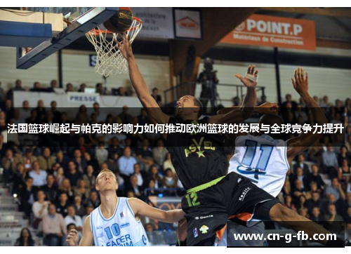法国篮球崛起与帕克的影响力如何推动欧洲篮球的发展与全球竞争力提升