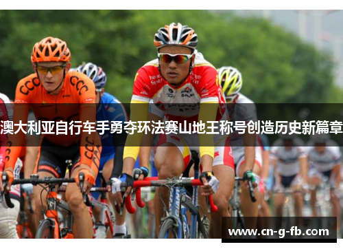澳大利亚自行车手勇夺环法赛山地王称号创造历史新篇章