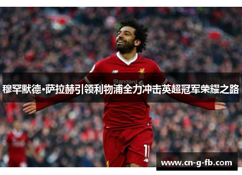 穆罕默德·萨拉赫引领利物浦全力冲击英超冠军荣耀之路