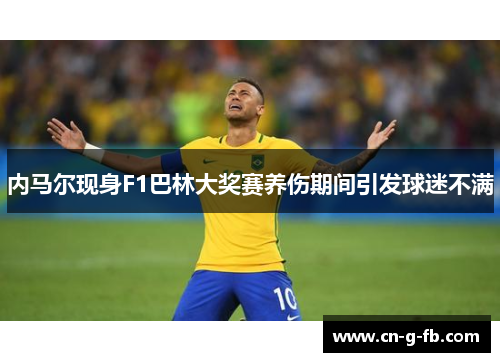 内马尔现身F1巴林大奖赛养伤期间引发球迷不满