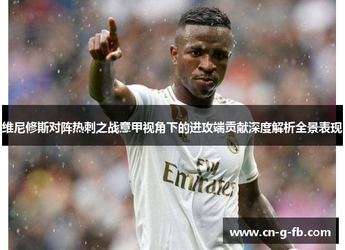 维尼修斯对阵热刺之战意甲视角下的进攻端贡献深度解析全景表现