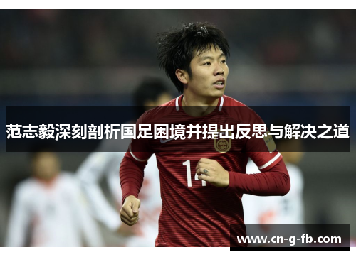 范志毅深刻剖析国足困境并提出反思与解决之道