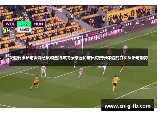 英超赛事参与者满意度调查结果揭示球迷和球员对赛事体验的真实反馈与期待