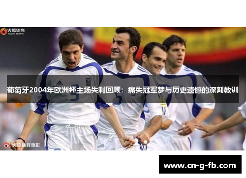 葡萄牙2004年欧洲杯主场失利回顾：痛失冠军梦与历史遗憾的深刻教训