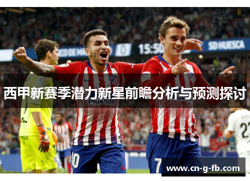 西甲新赛季潜力新星前瞻分析与预测探讨