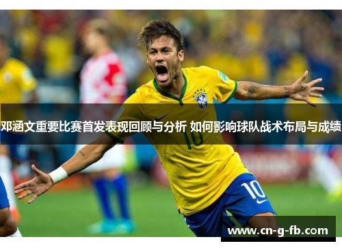 邓涵文重要比赛首发表现回顾与分析 如何影响球队战术布局与成绩