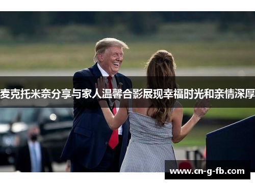麦克托米奈分享与家人温馨合影展现幸福时光和亲情深厚