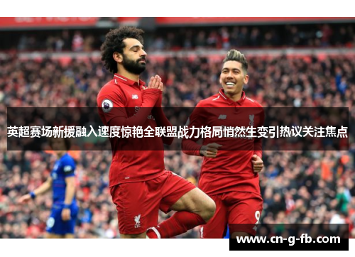 英超赛场新援融入速度惊艳全联盟战力格局悄然生变引热议关注焦点
