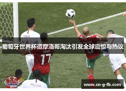 葡萄牙世界杯遭摩洛哥淘汰引发全球震惊与热议