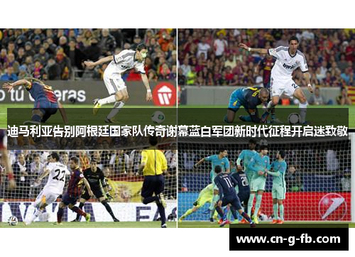 迪马利亚告别阿根廷国家队传奇谢幕蓝白军团新时代征程开启迷致敬