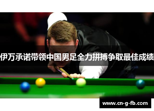 伊万承诺带领中国男足全力拼搏争取最佳成绩