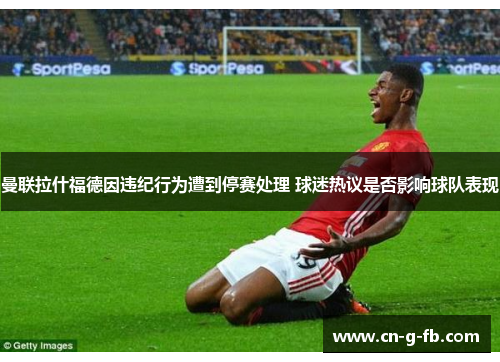 曼联拉什福德因违纪行为遭到停赛处理 球迷热议是否影响球队表现 曼联拉什福德因违纪行为遭到停赛处理 球迷热议是否影响球队表现