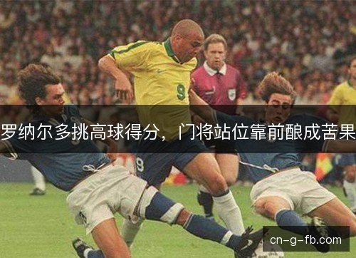 罗纳尔多挑高球得分，门将站位靠前酿成苦果