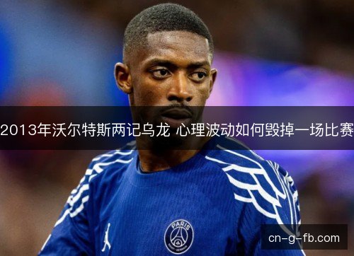 2013年沃尔特斯两记乌龙 心理波动如何毁掉一场比赛